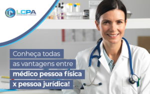 Conheca Todas As Vantagens Entre Medico Pessoa Fisica X Pessoa Juridica Blog - LCPA Soluções em Contabilidade e Finanças