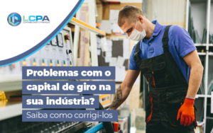 Problemas Com O Capital De Giro Na Industria Saiba Como Corri Los Blog - LCPA Soluções em Contabilidade e Finanças